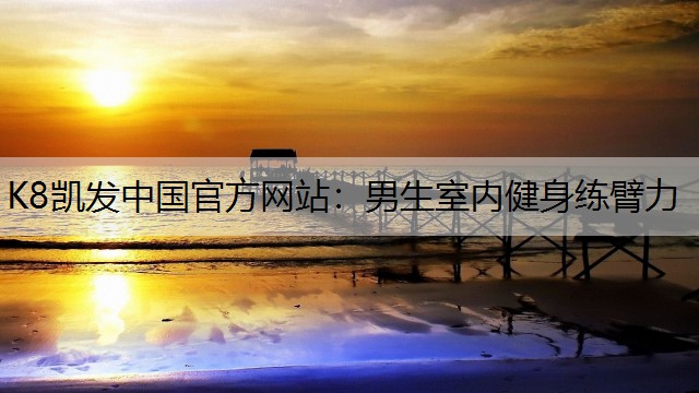 K8凯发中国官方网站：男生室内健身练臂力