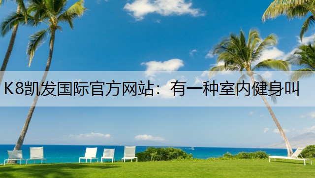 K8凯发国际官方网站：有一种室内健身叫