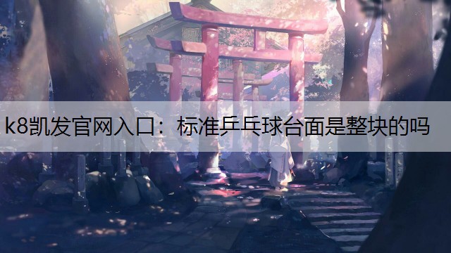 k8凯发官网入口：标准乒乓球台面是整块的吗