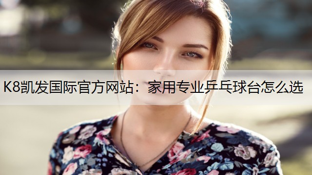 K8凯发国际官方网站：家用专业乒乓球台怎么选